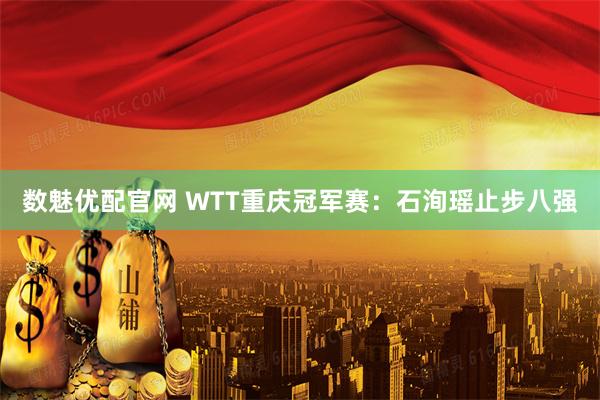 数魅优配官网 WTT重庆冠军赛：石洵瑶止步八强