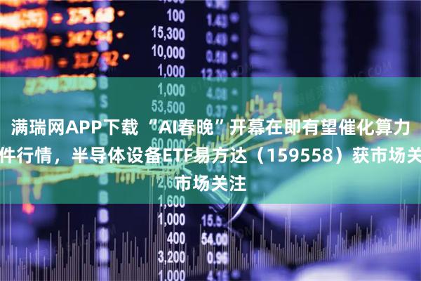满瑞网APP下载 “AI春晚”开幕在即有望催化算力硬件行情，半导体设备ETF易方达（159558）获市场关注