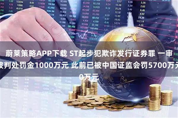 蔚莱策略APP下载 ST起步犯欺诈发行证券罪 一审被判处罚金1000万元 此前已被中国证监会罚5700万元