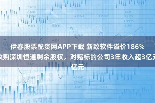 伊春股票配资网APP下载 新致软件溢价186%收购深圳恒道剩余股权，对赌标的公司3年收入超3亿元