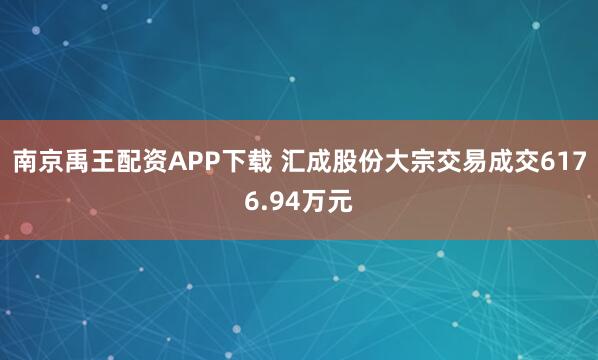 南京禹王配资APP下载 汇成股份大宗交易成交6176.94万元