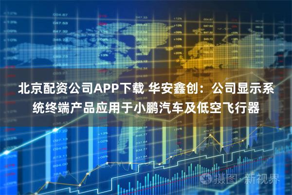北京配资公司APP下载 华安鑫创:公司显示系统终端产品应用于小鹏汽车及低空飞行器