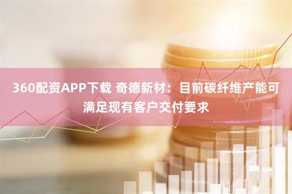 360配资APP下载 奇德新材：目前碳纤维产能可满足现有客户交付要求