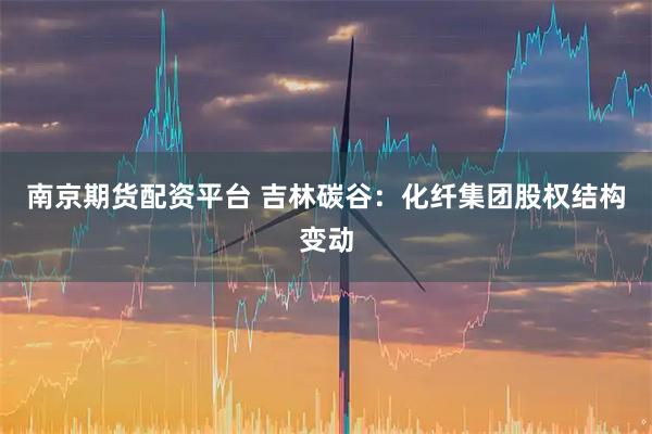 南京期货配资平台 吉林碳谷:化纤集团股权结构变动