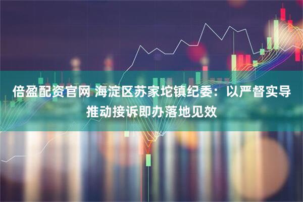 倍盈配资官网 海淀区苏家坨镇纪委：以严督实导推动接诉即办落地见效