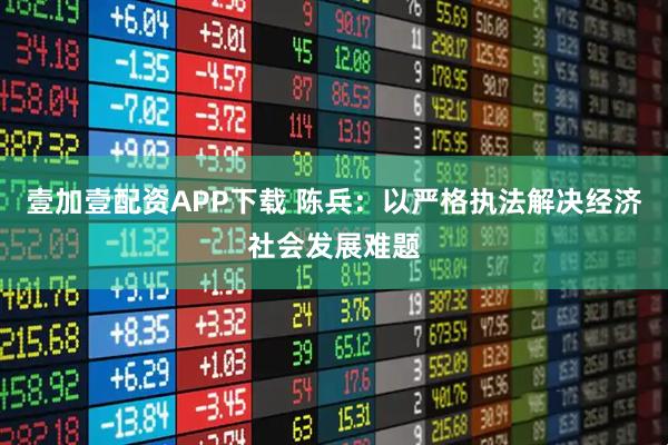 壹加壹配资APP下载 陈兵：以严格执法解决经济社会发展难题