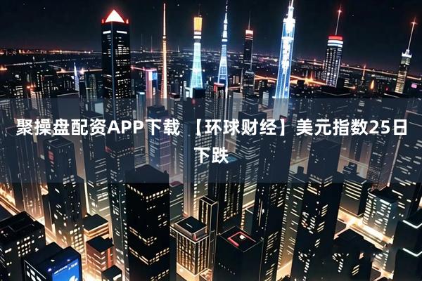 聚操盘配资APP下载 【环球财经】美元指数25日下跌
