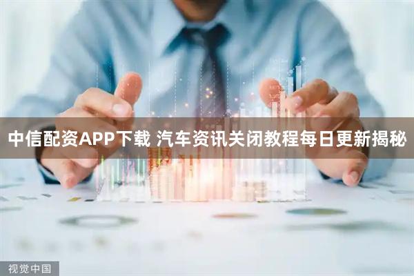 中信配资APP下载 汽车资讯关闭教程每日更新揭秘