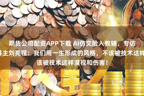 期货公司配资APP下载 AI仿文险入教辅，专访茅盾文学奖得主刘亮程：我们用一生形成的风格，不该被技术这样漠视和伤害！