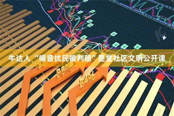牛达人 “噪音扰民被判赔”是堂社区文明公开课