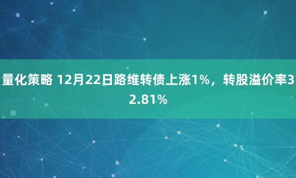 量化策略 12月22日路维转债上涨1%，转股溢价率32.81%