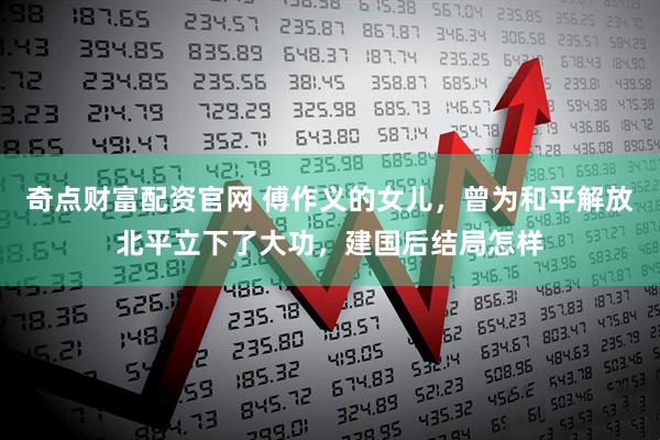 奇点财富配资官网 傅作义的女儿，曾为和平解放北平立下了大功，建国后结局怎样