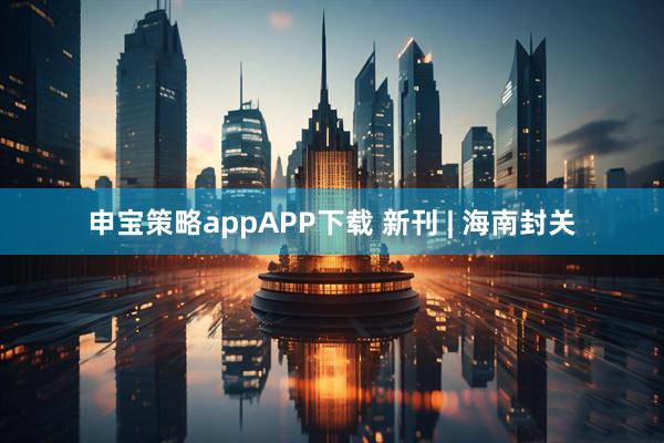 申宝策略appAPP下载 新刊 | 海南封关