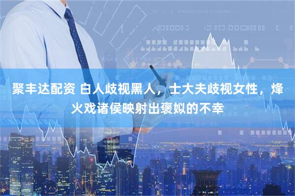 聚丰达配资 白人歧视黑人，士大夫歧视女性，烽火戏诸侯映射出褒姒的不幸