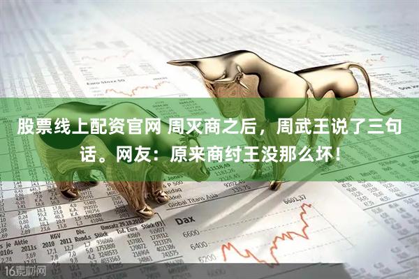 股票线上配资官网 周灭商之后，周武王说了三句话。网友：原来商纣王没那么坏！