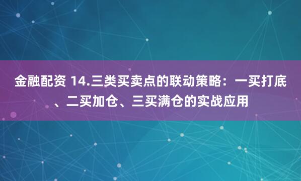 金融配资 14.三类买卖点的联动策略：一买打底、二买加仓、三买满仓的实战应用