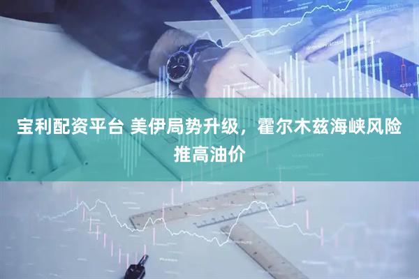 宝利配资平台 美伊局势升级，霍尔木兹海峡风险推高油价