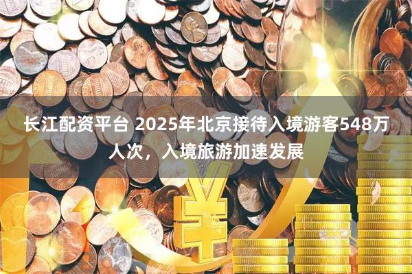长江配资平台 2025年北京接待入境游客548万人次，入境旅游加速发展