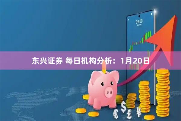 东兴证券 每日机构分析：1月20日