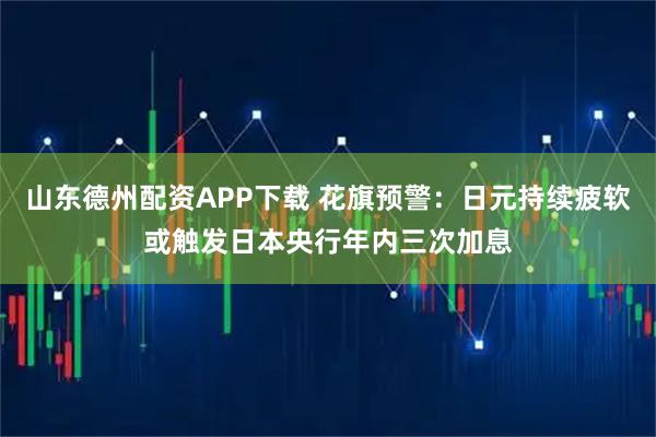 山东德州配资APP下载 花旗预警：日元持续疲软或触发日本央行年内三次加息