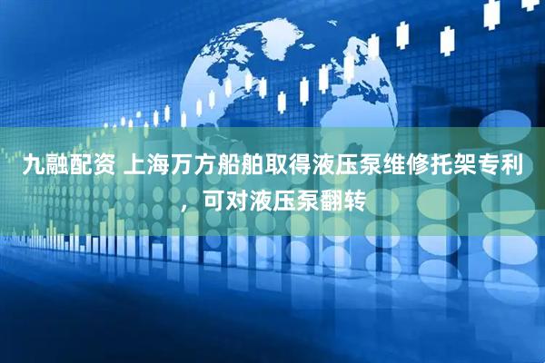 九融配资 上海万方船舶取得液压泵维修托架专利，可对液压泵翻转