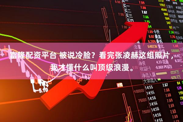 富隆配资平台 被说冷脸？看完张凌赫这组照片，我才懂什么叫顶级浪漫。