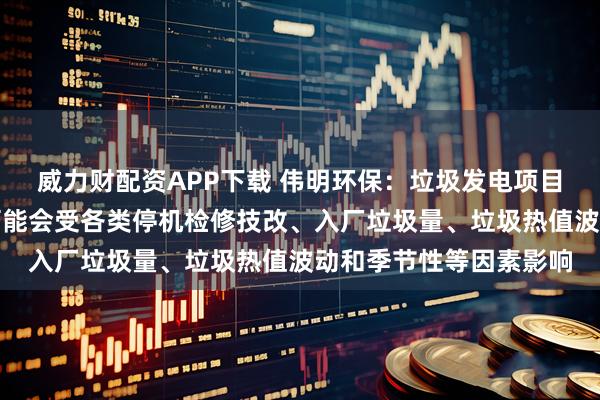 威力财配资APP下载 伟明环保：垃圾发电项目不同期间的营业收入可能会受各类停机检修技改、入厂垃圾量、垃圾热值波动和季节性等因素影响