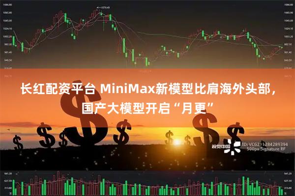 长红配资平台 MiniMax新模型比肩海外头部，国产大模型开启“月更”