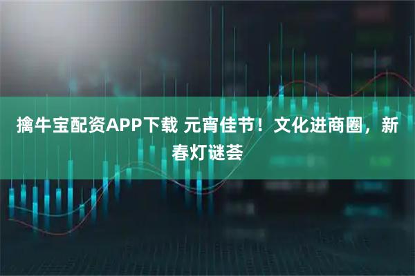 擒牛宝配资APP下载 元宵佳节！文化进商圈，新春灯谜荟