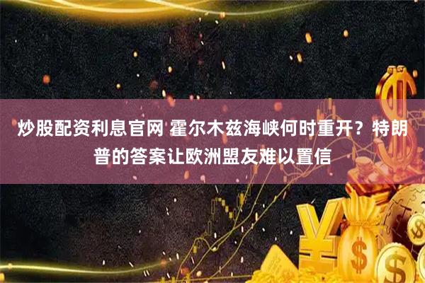 炒股配资利息官网 霍尔木兹海峡何时重开？特朗普的答案让欧洲盟友难以置信