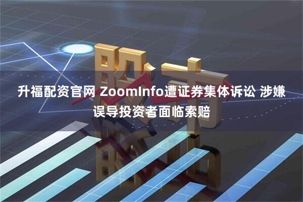 升福配资官网 ZoomInfo遭证券集体诉讼 涉嫌误导投资者面临索赔