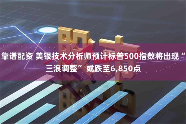 靠谱配资 美银技术分析师预计标普500指数将出现“三浪调整” 或跌至6,850点