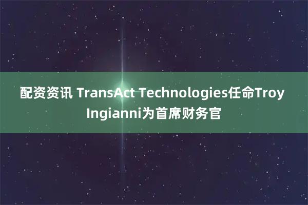 配资资讯 TransAct Technologies任命Troy Ingianni为首席财务官