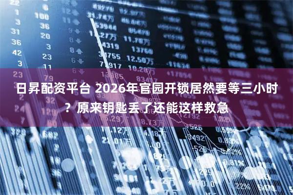 日昇配资平台 2026年官园开锁居然要等三小时？原来钥匙丢了还能这样救急